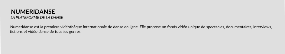 NUMERIDANSE LA PLATEFORME DE LA DANSE  Numeridanse est la première vidéothèque internationale de danse en ligne. Elle propose un fonds vidéo unique de spectacles, documentaires, interviews, fictions et vidéo danse de tous les genres