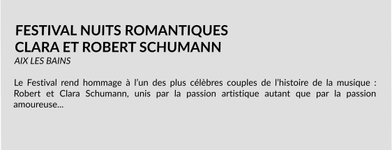 FESTIVAL NUITS ROMANTIQUES CLARA ET ROBERT SCHUMANN AIX LES BAINS  Le Festival rend hommage à l’un des plus célèbres couples de l’histoire de la musique : Robert et Clara Schumann, unis par la passion artistique autant que par la passion amoureuse...