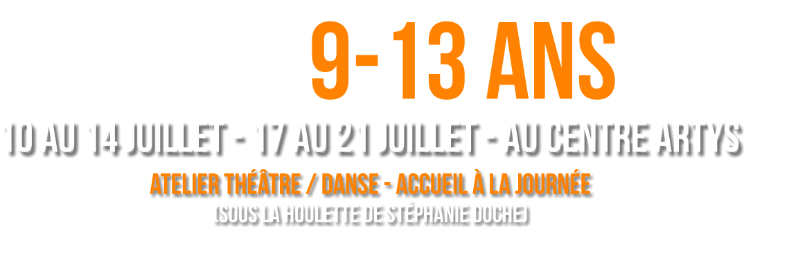 9-13 ans 10 AU 14 JUILLET - 17 AU 21 JUILLET - AU CENTRE ARTYS Atelier théâtre / danse - ACCUEIL à la journée (sous la houlette de Stéphanie DOCHE) préparation d’un spectacle présenté à la fin de chaque semaine