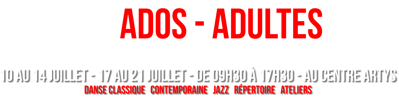 ADOS - ADULTES                                                  niveAux intermédiare et avancé 10 AU 14 JUILLET - 17 AU 21 JUILLET - de 09h30 à 17h30 - AU CENTRE ARTYS danse classique   contemporaine   jazz   Répertoire   ateliers démonstration en fin de semaine