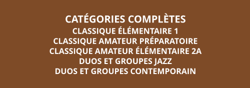 CATÉGORIES COMPLÈTES CLASSIQUE ÉLÉMENTAIRE 1 CLASSIQUE AMATEUR PRÉPARATOIRE  CLASSIQUE AMATEUR ÉLÉMENTAIRE 2A DUOS ET GROUPES JAZZ DUOS ET GROUPES CONTEMPORAIN