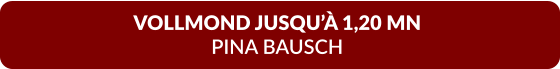 VOLLMOND JUSQU’À 1,20 MN  PINA BAUSCH