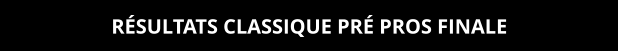 RÉSULTATS CLASSIQUE PRÉ PROS FINALE